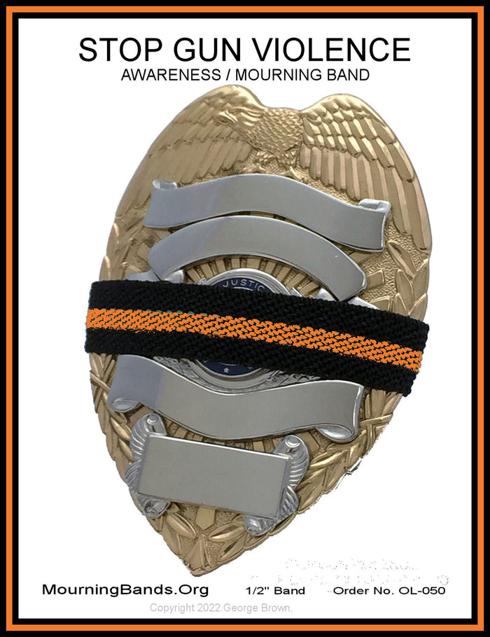 The Stop Gun Violence Wear Orange Awareness / Thin Orange Line Mourning Bands with a thin orange line mourning band 1/2". Band reverses to an all-black mourning band.  Public safety officers are wearing thin orange line badge shrouds to raise awareness of gun violence in the community and among police officers, firefighters, Emergency Medical Services and others.  Join us in the champagne to Stop Gun Violence. Badges not included.